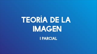 TEORÍA DE LA
IMAGEN
I parcial
 