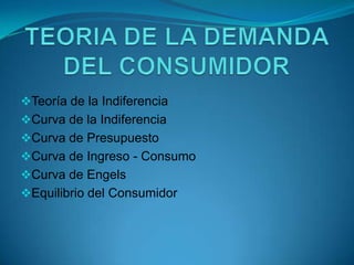 Teoría de la Indiferencia
Curva de la Indiferencia
Curva de Presupuesto
Curva de Ingreso - Consumo
Curva de Engels
Equilibrio del Consumidor
 