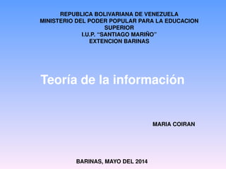 Teoría de la información 
MARIA COIRAN 
REPUBLICA BOLIVARIANA DE VENEZUELA
MINISTERIO DEL PODER POPULAR PARA LA EDUCACION 
SUPERIOR
I.U.P. “SANTIAGO MARIÑO”
EXTENCION BARINAS
BARINAS, MAYO DEL 2014
 