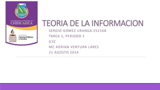TEORIA DE LA INFORMACION
SERGIO GOMEZ URANGA 252168
TAREA 1, PERIODO 1
G3C
MC ADRIAN VENTURA LARES
21 AGOSTO 2014
 