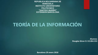 TEORÍA DE LA INFORMACIÓN
REPUBLICA BOLIVARIANA DE
VENEZUELA
INSTITUTO UNIVERSITARIO
POLITECNICO
"SANTIGO MARIÑO"
EXTENSION BARCELONA
Barcelona 29 enero 2018
Alumno:
Douglas Giron C.I 22.864.553
 