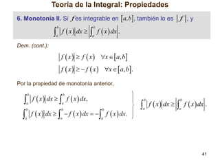 Teoría de la Integral: Propiedades
6. Monotonía II. Si f es integrable en  a, b , también lo es

f ,y

 f  x  dx   f  x  dx .
b

b

a

a

Dem. (cont.):

f  x   f  x  x   a, b
f  x    f  x  x   a, b.
Por la propiedad de monotonía anterior,

 f  x  dx   f  x  dx,
b

b

a

a

 f  x  dx  
b

b

a

a

 f  x  dx   f  x  dx .
b

 f  x  dx   f  x  dx.
b

b

a

a

a

41

 
