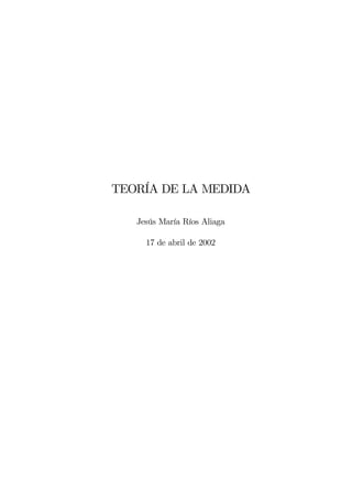 TEORÍA DE LA MEDIDA

   Jesús María Ríos Aliaga

     17 de abril de 2002
 