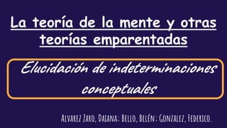 La teoría de la mente y otras
teorías emparentadas
Elucidación de indeterminaciones
conceptuales
Alvarez Zaro, Daiana; Bello, Belén; Gonzalez, Federico.
 