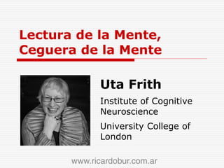 Lectura de la Mente, 
Ceguera de la Mente 
Uta Frith 
Institute of Cognitive 
Neuroscience 
University College of 
London 
 