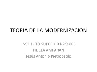 TEORIA DE LA MODERNIZACION
INSTITUTO SUPERIOR Nº 9-005
FIDELA AMPARAN
Jesús Antonio Pietropaolo
 