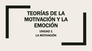 TEORÍAS DE LA
MOTIVACIÓN Y LA
EMOCIÓN
UNIDAD 1
LA MOTIVACIÓN
 
