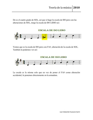 Teoría de la música 2010



Do es el cuarto grado de SOL, así que si hago la escala de DO pero con las
alteraciones de SOL, tengo la escala de DO LIDIO así:




Vemos que es la escala de DO pero con FA#, alteración de la escala de SOL.
También la podemos ver así:




La escala es la misma solo que en vez de poner el FA# como alteración
accidental, lo ponemos directamente en la armadura.




                                                      Juan Sebastián Guevara Sanín
 