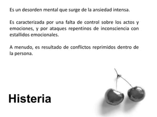 Es un desorden mental que surge de la ansiedad intensa.
Es caracterizada por una falta de control sobre los actos y
emociones, y por ataques repentinos de inconsciencia con
estallidos emocionales.
A menudo, es resultado de conflictos reprimidos dentro de
la persona.
 