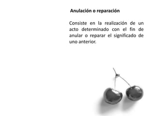 Anulación o reparación
Consiste en la realización de un
acto determinado con el fin de
anular o reparar el significado de
uno anterior.
 