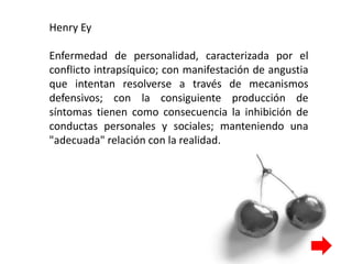 Henry Ey
Enfermedad de personalidad, caracterizada por el
conflicto intrapsíquico; con manifestación de angustia
que intentan resolverse a través de mecanismos
defensivos; con la consiguiente producción de
síntomas tienen como consecuencia la inhibición de
conductas personales y sociales; manteniendo una
"adecuada" relación con la realidad.
 