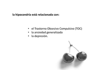 la hipocondría está relacionada con:
• el Trastorno Obsesivo Compulsivo (TOC)
• la ansiedad generalizada
• la depresión.
 