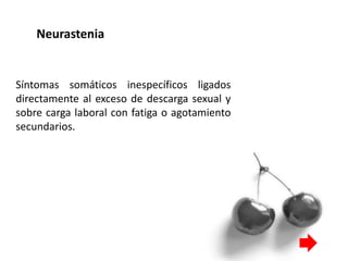 Neurastenia
Síntomas somáticos inespecíficos ligados
directamente al exceso de descarga sexual y
sobre carga laboral con fatiga o agotamiento
secundarios.
 