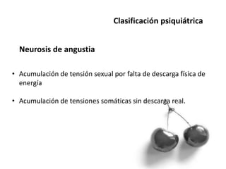 Clasificación psiquiátrica
Neurosis de angustia
• Acumulación de tensión sexual por falta de descarga física de
energía
• Acumulación de tensiones somáticas sin descarga real.
 