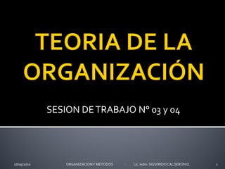SESION DE TRABAJO N° 03 y 04




17/09/2010       ORGANIZACION Y METODOS   -   Lic. Adm. SIGSFRIDO CALDERON Q.   1
 
