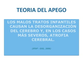 TEORIA DEL APEGO LOS MALOS TRATOS INFANTILES CAUSAN LA DESORGANIZACIÓN DEL CEREBRO Y, EN LOS CASOS MÁS SEVEROS, ATROFIA CEREBRAL. (IFIVF - EXIL. 2006) 