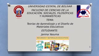 UNIVERSIDAD ESTATAL DE BOLÍVAR
FACULTAD DE CIENCIAS DE LA
EDUCACIÓN, SOCIALES, FILOSÓFICAS
Y HUMANÍSTICAS
TEMA:
Teorías de Aprendizaje y el Diseño de
Materiales Educativos
ESTUDIANTE:
Janina Yasuma
1
 