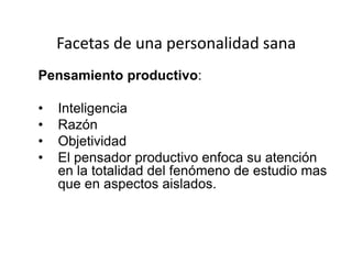 Facetas de una personalidad sana
Pensamiento productivo:
• Inteligencia
• Razón
• Objetividad
• El pensador productivo enfoca su atención
en la totalidad del fenómeno de estudio mas
que en aspectos aislados.
 