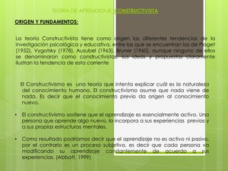 3.-El CONSTRUCTIVISMOSe sustenta en algunos autores, entre ellos los estudios del ruso VIGOTSKY, quien resalta la importancia del aprendizaje y del desarrollo del conocimiento, condicionado por la vivencia social y aspecto cultural, estos elementos son determinantes en el proceso de aprendizaje.- Es el teórico que propone un acercamiento entre la Zona de Desarrollo Próximo -Zdp- (vivencia personal y sus conocimientos), con la Zona de Desarrollo Potencial ZDP (el conocimiento extraído de la sociedad y mundo cultural, nuevo conocimiento)  El papel del/a docente, es lograr un acercamiento entre la Zdp hacia la ZDP. Para este autor el conocimiento  condicionado por la cultura, toma como aspectos básicos el lenguaje, porque éste permite determinar conceptos, categorías vinculando entre sí todo conocimiento. El aprendizaje guiado y la praxis o la práctica y experiencia son elementos imprescindibles que permiten  interiorizar lo que aprenden del medio y de la vivencia diaria.