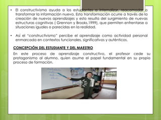 3.-El CONSTRUCTIVISMOTenemos también a PIAGET que le ubican  en el Cognitivismo porque al hablar que el individuo cambia su propia estructura mental toma en cuenta las fases de : Asimilación, acomodación y adaptación. Sin embargo, por el hecho de construir el conocimiento por el propio estudiante, hay autores que lo ubican dentro del constructivismo. DAVID  AUSUBEL basado en Piaget  hace su aporte  al constructivismo al incorporar el aprendizaje significativo, éste se produce cuando el nuevo conocimiento adquiere significado basado en los conocimientos previos, es decir el que ya tiene. Para generar nuevo conocimiento y perfeccionarlo NOVARK por su parte diseña el mapa conceptual en donde demuestra  el concepto entendido.