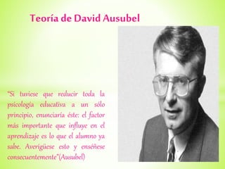 Teoríade David Ausubel
“Si tuviese que reducir toda la
psicología educativa a un sólo
principio, enunciaría éste: el facto...
