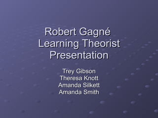 Robert Gagn é   Learning Theorist Presentation Trey Gibson Theresa Knott Amanda Silkett Amanda Smith 