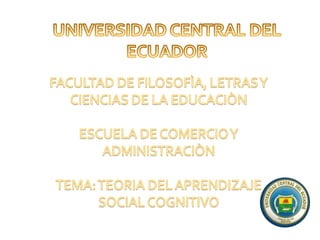 UNIVERSIDAD CENTRAL DEL ECUADOR FACULTAD DE FILOSOFÌA, LETRAS Y CIENCIAS DE LA EDUCACIÒN ESCUELA DE COMERCIO Y ADMINISTRACIÒN TEMA: TEORIA DEL APRENDIZAJE SOCIAL COGNITIVO 