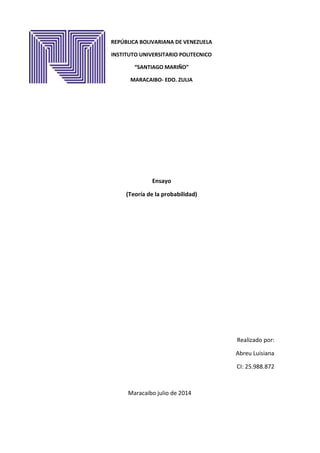 REPÚBLICA BOLIVARIANA DE VENEZUELA
INSTITUTO UNIVERSITARIO POLITECNICO
“SANTIAGO MARIÑO”
MARACAIBO- EDO. ZULIA
Ensayo
(Teoría de la probabilidad)
Realizado por:
Abreu Luisiana
CI: 25.988.872
Maracaibo julio de 2014
 