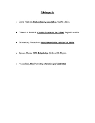 Bibliografía
 Myers –Walpole. Probabilidad y Estadística, Cuarta edición.
 Gutiérrez H. Pulido R. Control estadístico de calidad; Segunda edición
 Estadística y Probabilidad; http://www.vitutor.com/pro/2/a_r.html
 Spiegel, Murray. 1970. Estadística, McGraw-Hill, México.
 Probabilidad, http://www.importancia.org/probabilidad
 