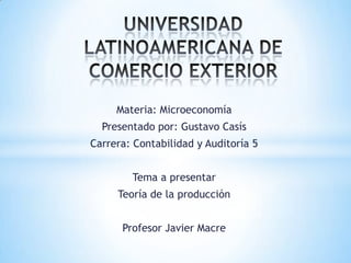 Materia: Microeconomía
Presentado por: Gustavo Casís
Carrera: Contabilidad y Auditoría 5
Tema a presentar
Teoría de la producción
Profesor Javier Macre
 