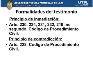 Formalidades del testimonio
Principio de inmediación:
• Arts. 230, 234, 231, 232, 219 inc
segundo, Código de Procedimiento
Civil.
Principio de contradicción:
• Arts. 222, Código de Procedimiento
Civil.

 