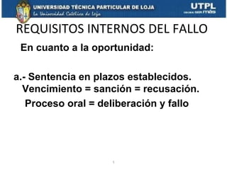 REQUISITOS INTERNOS DEL FALLO
En cuanto a la oportunidad:
a.- Sentencia en plazos establecidos.
Vencimiento = sanción = recusación.
Proceso oral = deliberación y fallo

1

 