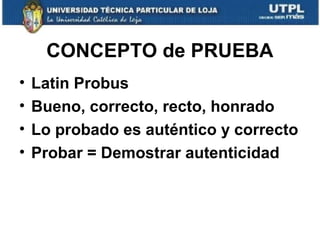 CONCEPTO de PRUEBA
•
•
•
•

Latin Probus
Bueno, correcto, recto, honrado
Lo probado es auténtico y correcto
Probar = Demostrar autenticidad

 