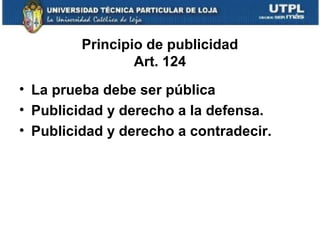 Principio de publicidad
Art. 124
• La prueba debe ser pública
• Publicidad y derecho a la defensa.
• Publicidad y derecho a contradecir.

 