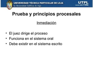 Prueba y principios procesales
Inmediación
• El juez dirige el proceso
• Funciona en el sistema oral
• Debe existir en el sistema escrito

 