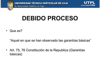 DEBIDO PROCESO
• Que es?
“Aquel en que se han observado las garantías básicas”
• Art. 75, 76 Constitución de la Republica (Garantías
básicas)

 