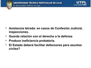 • Asistencia letrada: en casos de Confesión Judicial,
inspecciones.
• Guarda relación con el derecho a la defensa
• Produce ineficiencia probatoria.
• El Estado deberá facilitar defensores para asuntos
civiles?

 