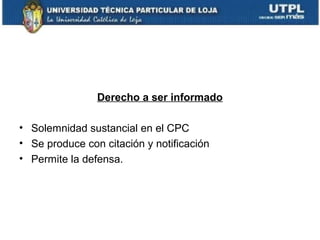 Derecho a ser informado
• Solemnidad sustancial en el CPC
• Se produce con citación y notificación
• Permite la defensa.

 