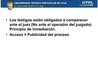 • Los testigos están obligados a comparecer
ante el juez (No ante el operador del juzgado)
Principio de inmediación.
• Acceso = Publicidad del proceso

 