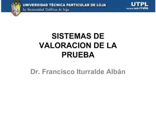 SISTEMAS DE
VALORACION DE LA
PRUEBA
Dr. Francisco Iturralde Albán

 