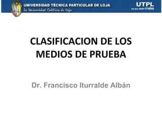 CLASIFICACION DE LOS
MEDIOS DE PRUEBA
Dr. Francisco Iturralde Albán

 