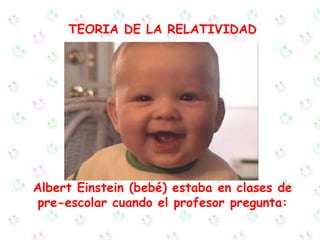 TEORIA DE LA RELATIVIDAD




Albert Einstein (bebé) estaba en clases de
 pre-escolar cuando el profesor pregunta:
 