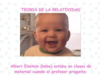 TEORIA DE LA RELATIVIDAD Albert Einstein (bebe) estaba en clases de maternal cuando el profesor pregunta: 