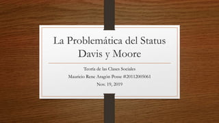 La Problemática del Status
Davis y Moore
Teoría de las Clases Sociales
Mauricio Rene Aragón Posse #20112005061
Nov. 19, 2019
 
