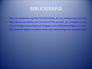 BIBLIOGRAFIA http://es.wikipedia.org/wiki/Teor%C3%ADa_de_las_inteligencias_m%C3%BAltiples http://www.ejemplode.com/13-ciencia/703-ejemplo_de_inteligencia_espacial.html http://inteligenciasmultipleseib.blogspot.com/2009/06/inteligencia-naturalista-7.html http://revista-digital.verdadera-seduccion.com/inteligencia-interpersonal/ 