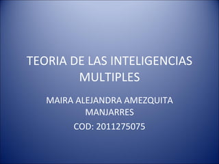 TEORIA DE LAS INTELIGENCIAS MULTIPLES MAIRA ALEJANDRA AMEZQUITA MANJARRES COD: 2011275075 