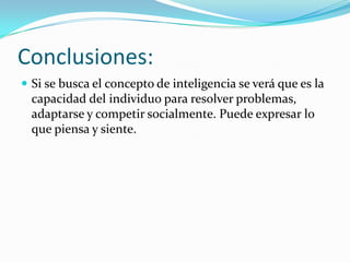 Conclusiones:
 Si se busca el concepto de inteligencia se verá que es la
  capacidad del individuo para resolver problemas,
  adaptarse y competir socialmente. Puede expresar lo
  que piensa y siente.
 