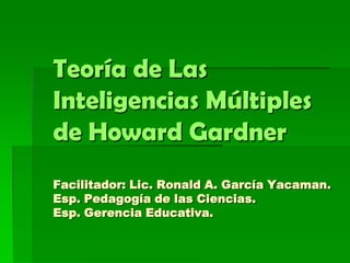 Teoría de Las
Inteligencias Múltiples
de Howard Gardner
Facilitador: Lic. Ronald A. García Yacaman.
Esp. Pedagogía de las Ciencias.
Esp. Gerencia Educativa.
 