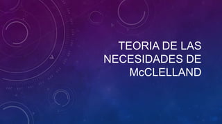 TEORIA DE LAS
NECESIDADES DE
    McCLELLAND
 