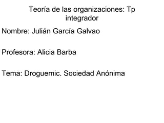 Teoría de las organizaciones: Tp integrador Nombre: Julián García Galvao Profesora: Alicia Barba Tema: Droguemic. Sociedad Anónima 